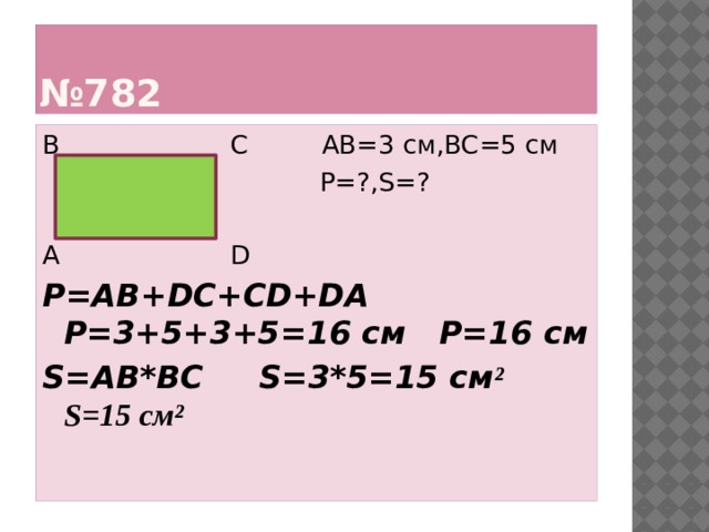 № 782 В С AB=3 см,BC=5 см  P=?,S=? А D P=AB+DC+CD+DA P=3+5+3+5=16 см P=16 см S=AB*BC S=3*5=15 см ² S=15 см² 