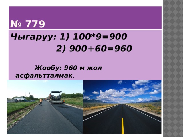 № 779 Чыгаруу: 1) 100*9=900  2) 900+60=960  Жообу: 960 м жол асфальтталмак . 