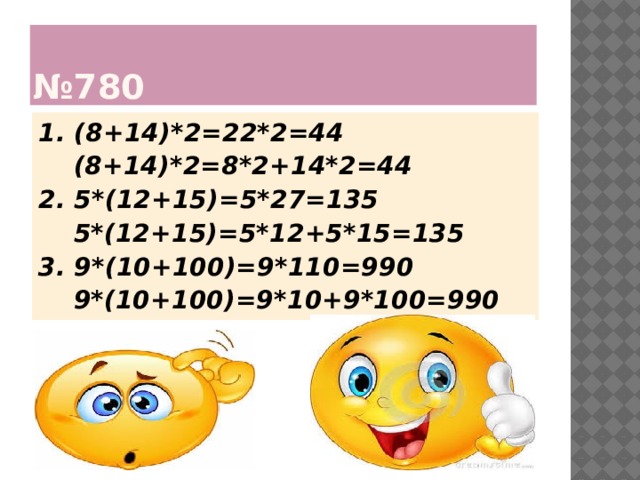 № 780 1. (8+14)*2=22*2=44  (8+14)*2=8*2+14*2=44 2. 5*(12+15)=5*27=135  5*(12+15)=5*12+5*15=135 3. 9*(10+100)=9*110=990  9*(10+100)=9*10+9*100=990  