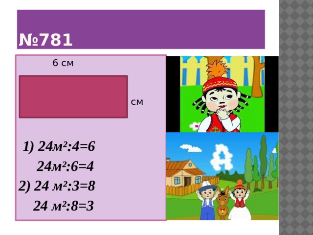 № 781  6 см  4 см  1) 24м²:4=6  24м²:6=4 2) 24 м²:3=8  24 м²:8=3 