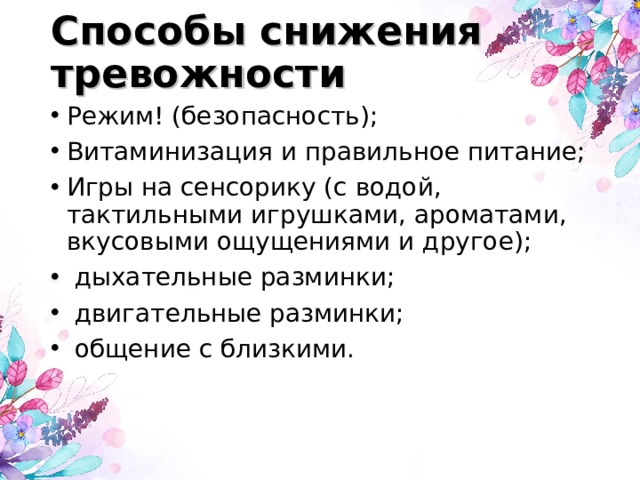 Способы снижения тревожности Режим! (безопасность); Витаминизация и правильное питание; Игры на сенсорику (с водой, тактильными игрушками, ароматами, вкусовыми ощущениями и другое);  дыхательные разминки;  двигательные разминки;  общение с близкими. 