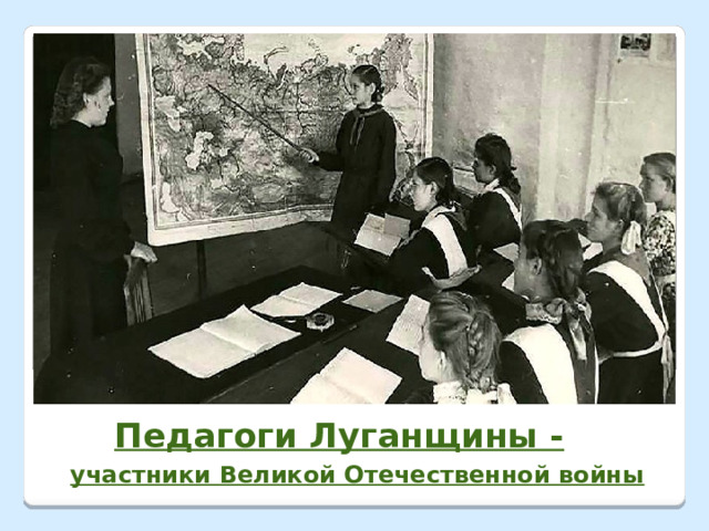  Педагоги Луганщины -  участники Великой Отечественной войны 
