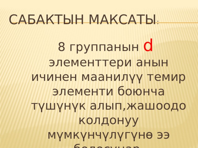 Сабактын максаты : 8 группанын d элементтери анын ичинен маанилүү темир элементи боюнча түшүнүк алып,жашоодо колдонуу мүмкүнчүлүгүнө ээ болосунар. 
