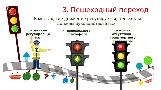 3. Пешеходный переход В местах, где движение регулируется, пешеходы должны руководствоваться: сигналами регулировщика;  а при их отсутствии - транспортного светофора. пешеходного светофора; 