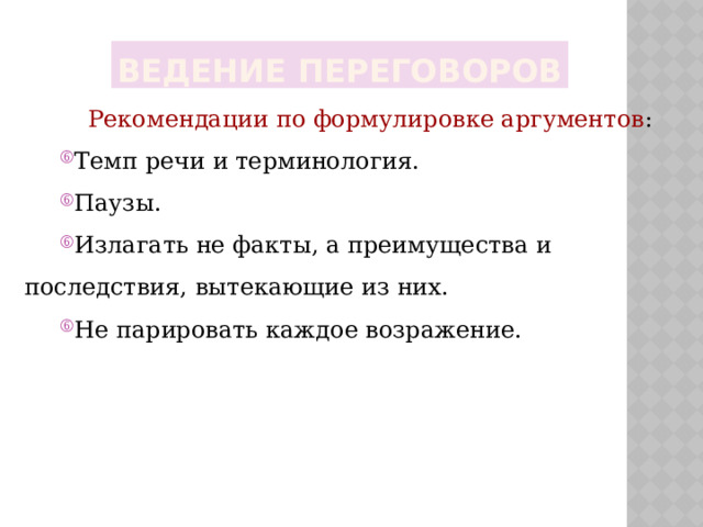 Ведение переговоров  Рекомендации по формулировке аргументов : Темп речи и терминология. Паузы. Излагать не факты, а преимущества и последствия, вытекающие из них. Не парировать каждое возражение. 
