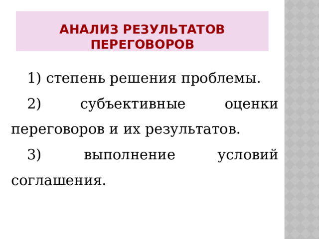 Анализ результатов переговоров 1) степень решения проблемы. 2) субъективные оценки переговоров и их результатов. 3) выполнение условий соглашения. 