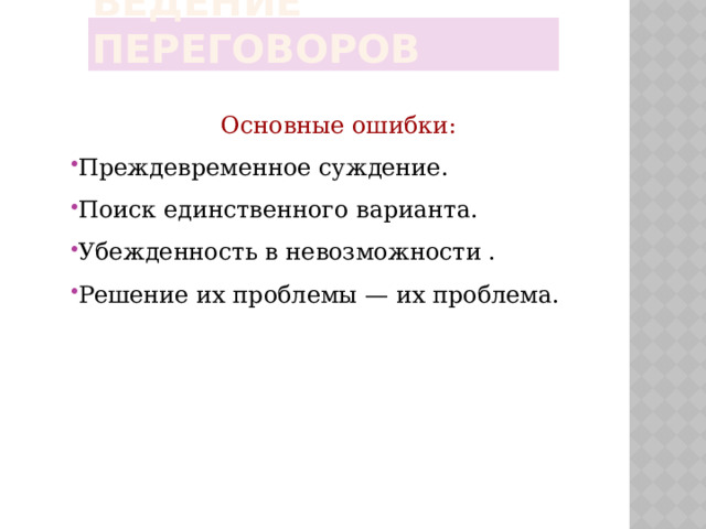 Ведение переговоров Основные ошибки: Преждевременное суждение. Поиск единственного варианта. Убежденность в невозможности . Решение их проблемы — их проблема. 