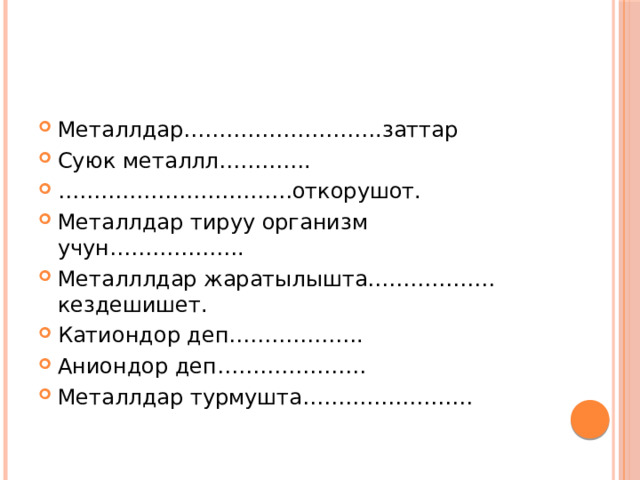Металлдар……………………….заттар Суюк металлл…………. …………………………… откорушот. Металлдар тируу организм учун………………. Металллдар жаратылышта………………кездешишет. Катиондор деп………………. Аниондор деп………………… Металлдар турмушта…………………… 