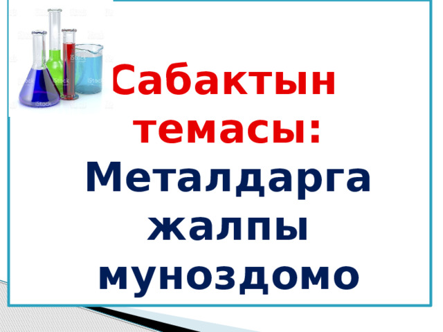 Сабактын темасы: Металдарга жалпы муноздомо 