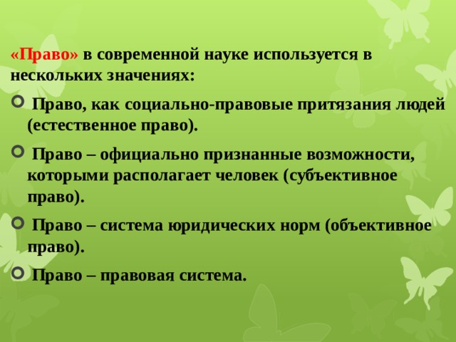 «Право» в современной науке используется в нескольких значениях:  Право, как социально-правовые притязания людей (естественное право).  Право – официально признанные возможности, которыми располагает человек (субъективное право).  Право – система юридических норм (объективное право).  Право – правовая система.  