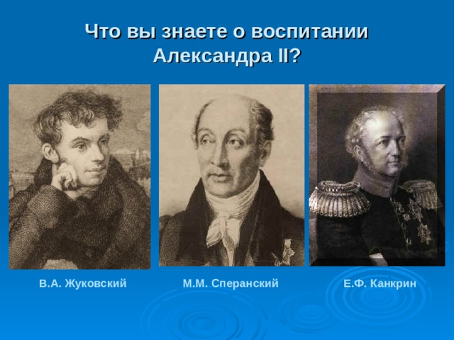 Что вы знаете о воспитании Александра II ? В.А. Жуковский М.М. Сперанский Е.Ф. Канкрин 