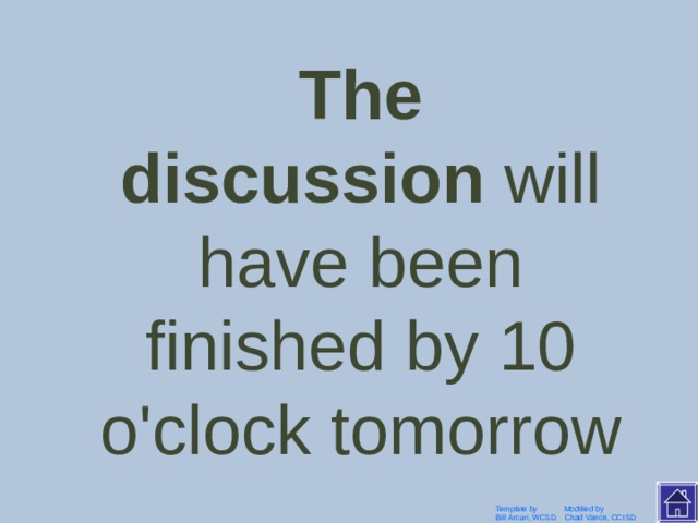 We will have finished  the discussion  by 10 o'clock tomorrow Template by Modified by Bill Arcuri, WCSD Chad Vance, CCISD 