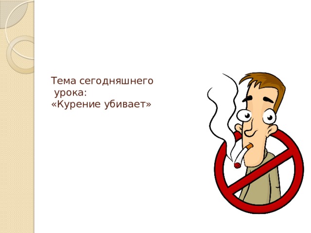 Тема сегодняшнего  урока:  «Курение убивает» 