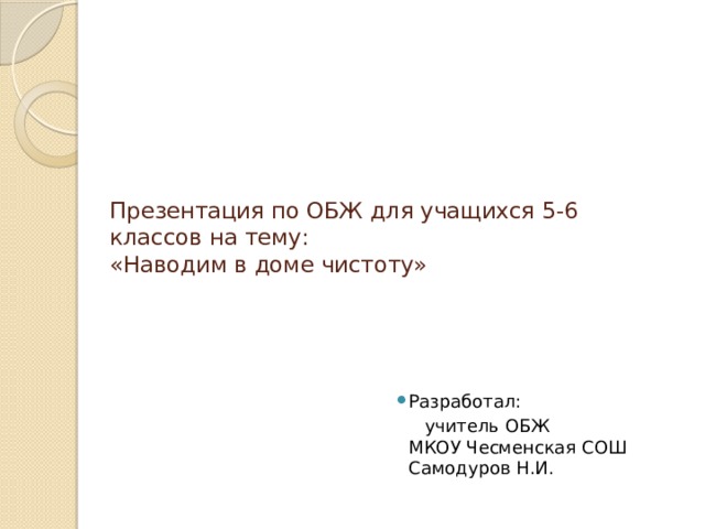 Презентация по ОБЖ для учащихся 5-6 классов на тему:  «Наводим в доме чистоту» Разработал:  учитель ОБЖ  МКОУ Чесменская СОШ  Самодуров Н.И. 