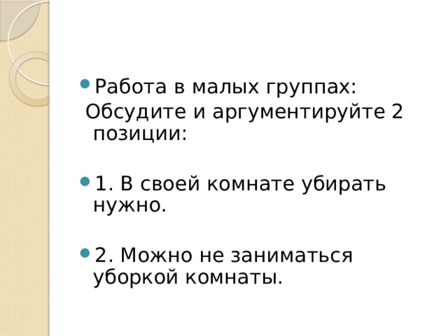 Работа в малых группах:  Обсудите и аргументируйте 2 позиции: 1. В своей комнате убирать нужно. 2. Можно не заниматься уборкой комнаты. 