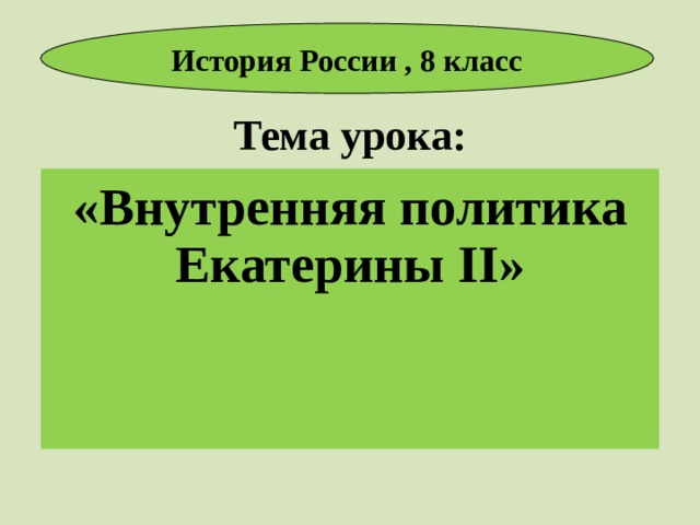 История России , 8 класс Тема урока: «Внутренняя политика Екатерины II »