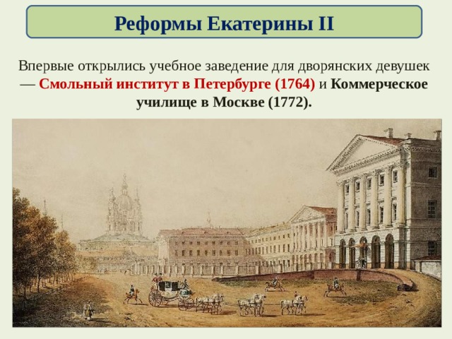 Реформы Екатерины II Впервые открылись учебное заведение для дворянских девушек — Смольный институт в Петербурге (1764) и Коммерческое училище в Москве (1772).
