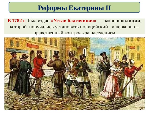 Реформы Екатерины II В 1782 г . был издан «Устав благочиния» — закон о полиции , которой поручались установить полицейский и церковно – нравственный контроль за населением
