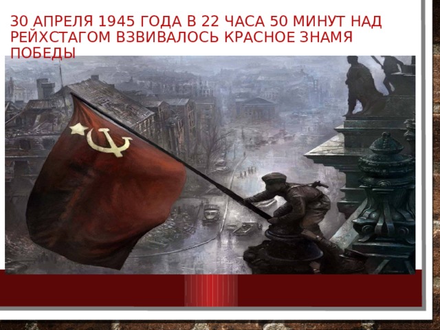 30 апреля 1945 года в 22 часа 50 минут над рейхстагом взвивалось красное знамя победы 