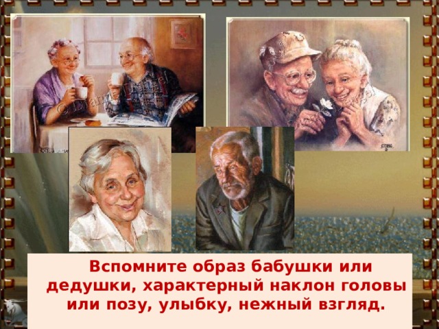  Вспомните образ бабушки или дедушки, характерный наклон головы или позу, улыбку, нежный взгляд. 