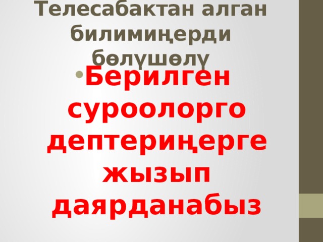 Телесабактан алган билимиңерди бөлүшөлү Берилген суроолорго дептериңерге жызып даярданабыз  