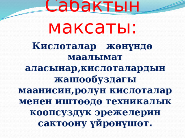 Сабактын максаты: Кислоталар жөнүндө маалымат аласынар,кислоталардын жашообуздагы маанисин,ролун кислоталар менен иштөөдө техникалык коопсуздук эрежелерин сактоону үйрөнүшөт . 