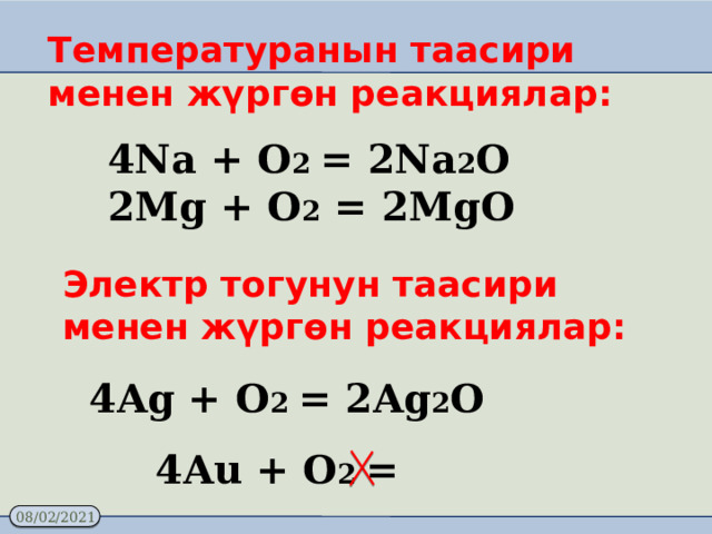 Температуранын таасири менен жүргөн реакциялар: 4Na + O 2 = 2Na 2 O 2Mg + O 2 = 2MgO Электр тогунун таасири менен жүргөн реакциялар: 4Ag + O 2 = 2Ag 2 O 4Au + O 2 = 