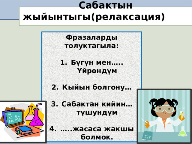 Сабактын жыйынтыгы(релаксация) Фразаларды толуктагыла:  Бүгүн мен….. Үйрөндүм  Кыйын болгону…  Сабактан кийин… түшундүм  … ..жасаса жакшы болмок. 