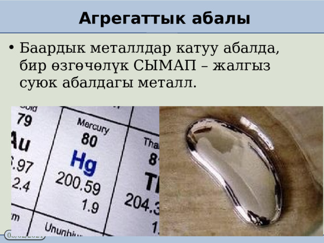 Агрегаттык абалы Баардык металлдар катуу абалда, бир өзгөчөлүк СЫМАП – жалгыз суюк абалдагы металл. 