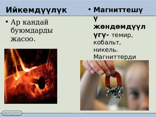 Магниттешүү жөндөмдүүлүгү- темир, кобальт, никель. Магниттерди өндүрүүдө колдонулат Ийкемдүүлүк Ар кандай буюмдарды жасоо. 