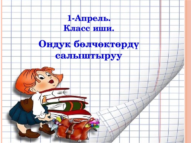 1-Апрель. Класс иши. Ондук бөлчөктөрдү салыштыруу 