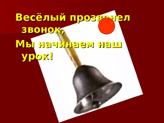 Весёлый прозвенел звонок, Мы начинаем наш урок! 