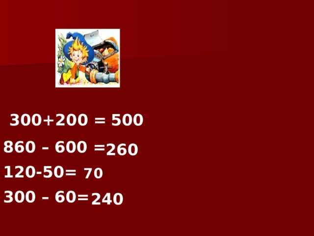 300+200 = 500 860 – 600 = 260 120-50= 70 300 – 60= 240 