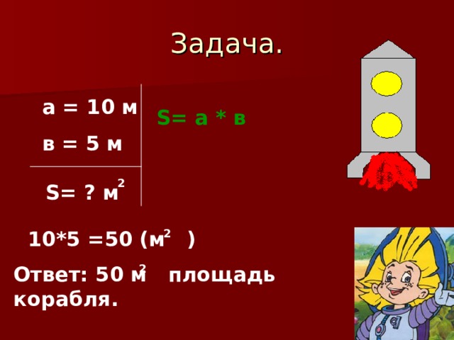 Задача. а = 10 м в = 5 м S = а * в 2 S = ? м 10*5 =50 (м ) 2 Ответ: 50 м площадь корабля. 2 