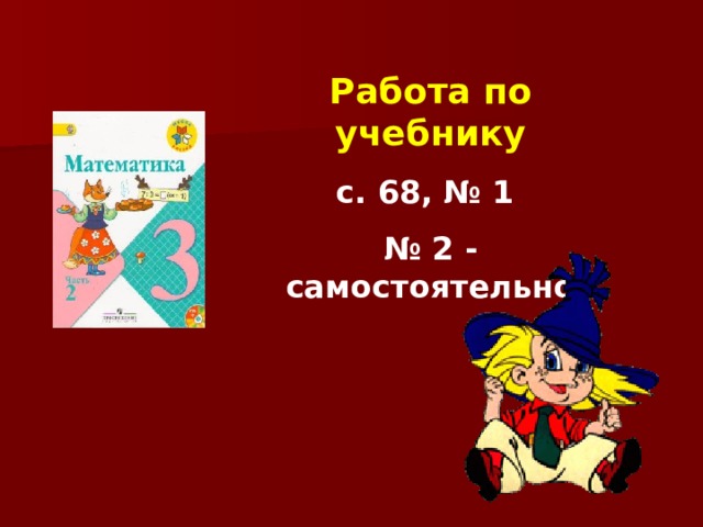 Работа по учебнику с. 68, № 1 № 2 - самостоятельно 