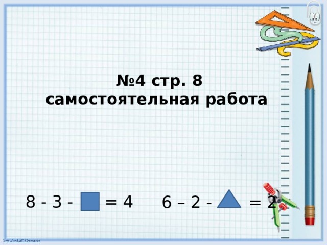 № 4 стр. 8  самостоятельная работа  8 - 3 - = 4  6 – 2 - = 2 