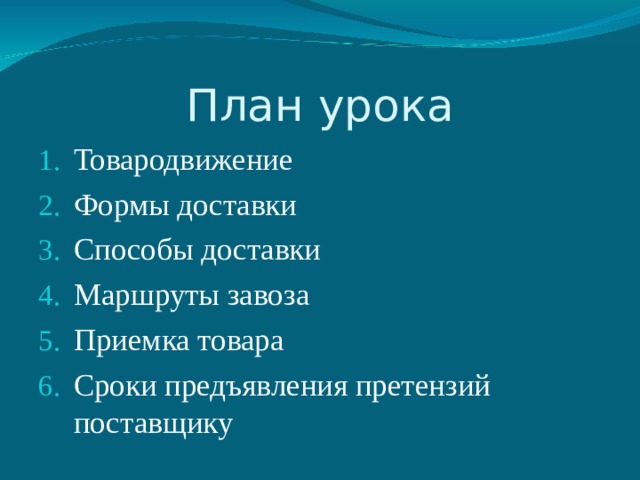 План урока Товародвижение Формы доставки Способы доставки Маршруты завоза Приемка товара Сроки предъявления претензий поставщику  