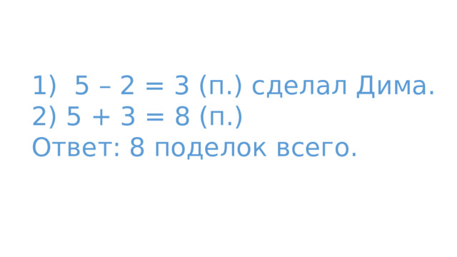 1) 5 – 2 = 3 (п.) сделал Дима. 2) 5 + 3 = 8 (п.) Ответ: 8 поделок всего. 