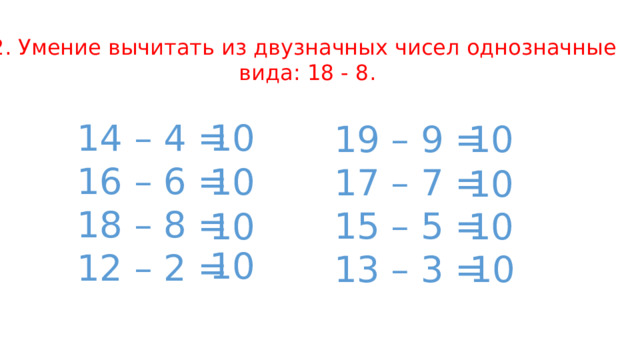 2. Умение вычитать из двузначных чисел однозначные вида: 18 - 8. 14 – 4 = 10 16 – 6 = 18 – 8 = 12 – 2 = 10 19 – 9 = 17 – 7 = 15 – 5 = 13 – 3 = 10 10 10 10 10 10 