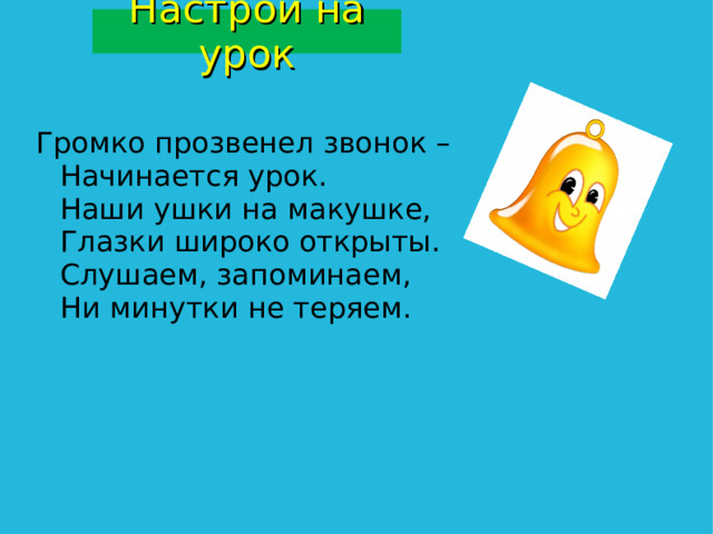 Настрой на урок Громко прозвенел звонок –  Начинается урок.  Наши ушки на макушке,  Глазки широко открыты.  Слушаем, запоминаем,  Ни минутки не теряем. 