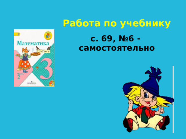 Работа по учебнику с. 69, №6 - самостоятельно   