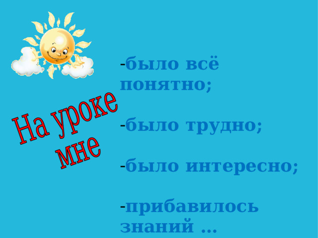 было всё понятно;  было трудно;  было интересно;  прибавилось знаний … 