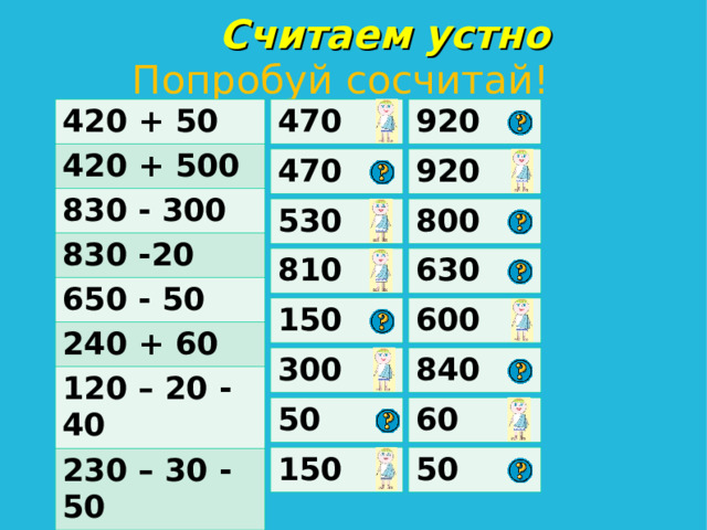  Считаем устно  Попробуй сосчитай! 420 + 50 470 920 420 + 500 830 - 300 830 -20 650 - 50 240 + 60 120 – 20 - 40 230 – 30 - 50 470 920 530 800 630 810 600 150 840 300 60 50 50 150 
