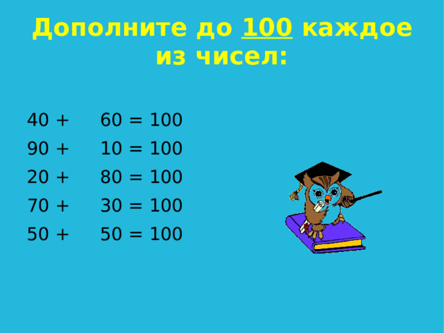 Дополните до 100 каждое из чисел: 40 + 90 + 20 + 70 + 50 + 60 = 100 10 = 100 80 = 100 30 = 100 50 = 100  