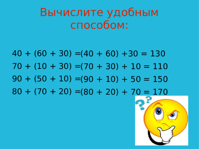 Вычислите удобным способом: 40 + (60 + 30) = 70 + (10 + 30) = 90 + (50 + 10) = 80 + (70 + 20) = (40 + 60) +30 = 130 (70 + 30) + 10 = 110 (90 + 10) + 50 = 150 (80 + 20) + 70 = 170  