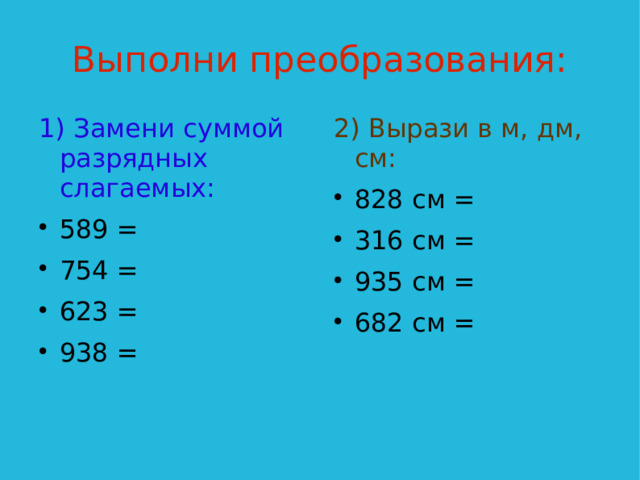 Выполни преобразования: 1) Замени суммой разрядных слагаемых: 2) Вырази в м, дм, см: 589 = 754 = 623 = 938 = 828 см = 316 см = 935 см = 682 см =  