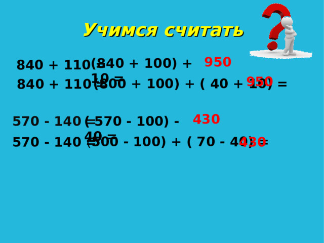 Учимся считать 950 (840 + 100) + 10 = 840 + 110 =  950 (800 + 100) + ( 40 + 10) = 840 + 110 = 430 570 - 140 = ( 570 - 100) - 40 = ( 500 - 100) + ( 70 - 40) = 570 - 140 = 430 