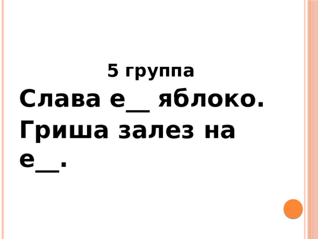 5 группа Слава е__ яблоко. Гриша залез на е__. 