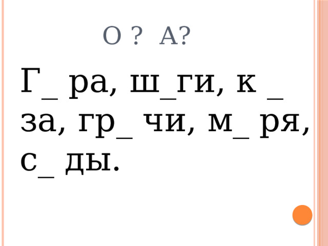 О ? А? Г_ ра, ш_ги, к _ за, гр_ чи, м_ ря, с_ ды. 