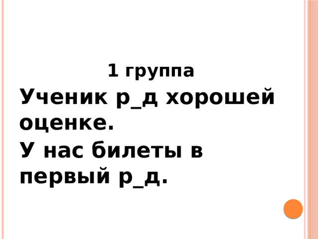 1 группа Ученик р_д хорошей оценке. У нас билеты в первый р_д. 